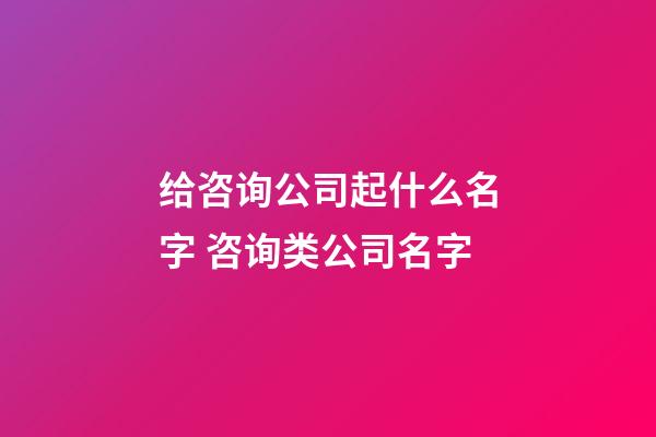 给咨询公司起什么名字 咨询类公司名字-第1张-公司起名-玄机派